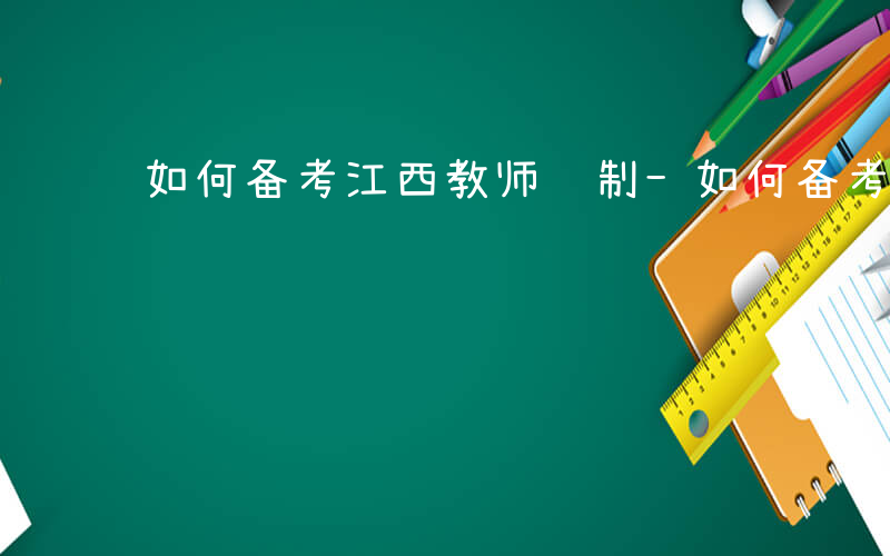 如何备考江西教师编制-如何备考江西教师编