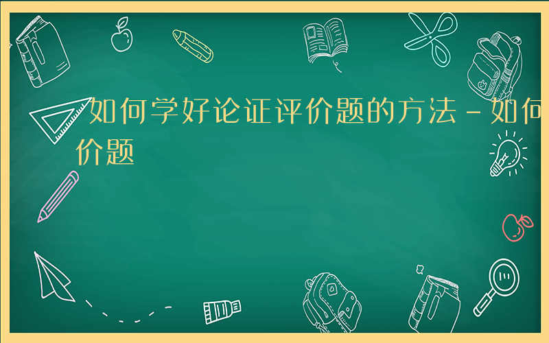 如何学好论证评价题的方法-如何学好论证评价题