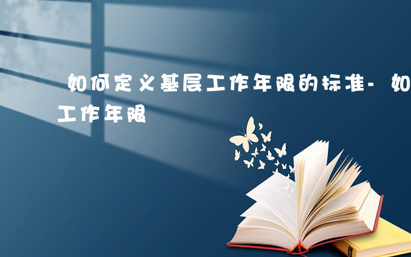 如何定义基层工作年限的标准-如何定义基层工作年限