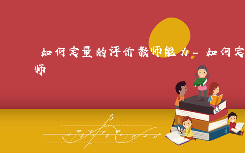 如何定量的评价教师能力-如何定量的评价教师