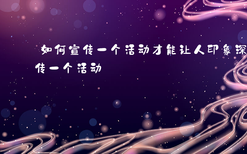 如何宣传一个活动才能让人印象深刻-如何宣传一个活动