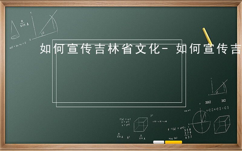 如何宣传吉林省文化-如何宣传吉林省