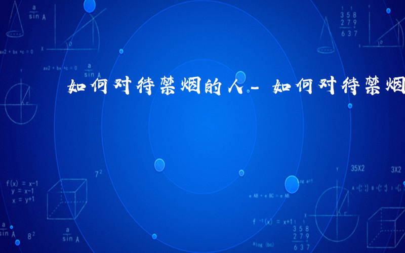 如何对待禁烟的人-如何对待禁烟