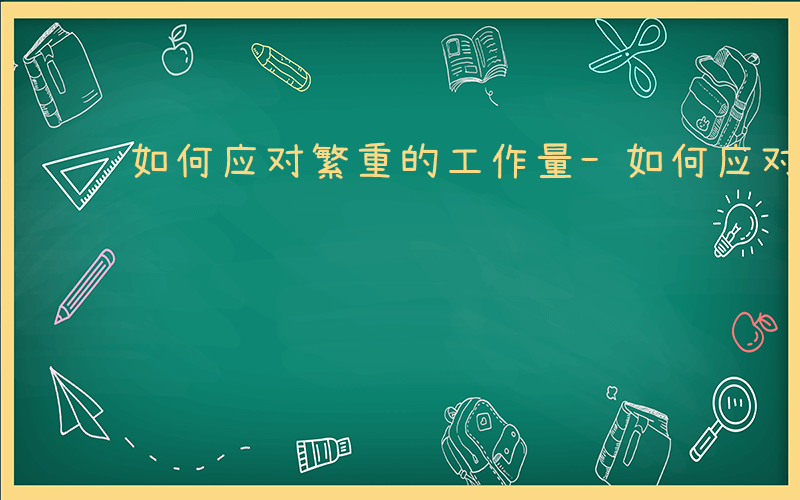 如何应对繁重的工作量-如何应对繁重的工作