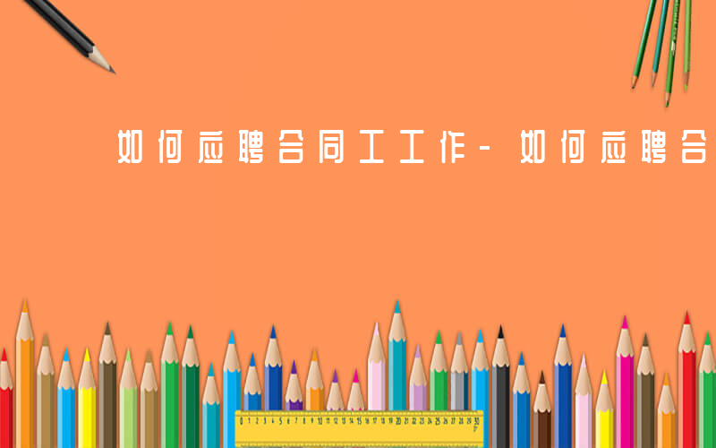 如何应聘合同工工作-如何应聘合同工