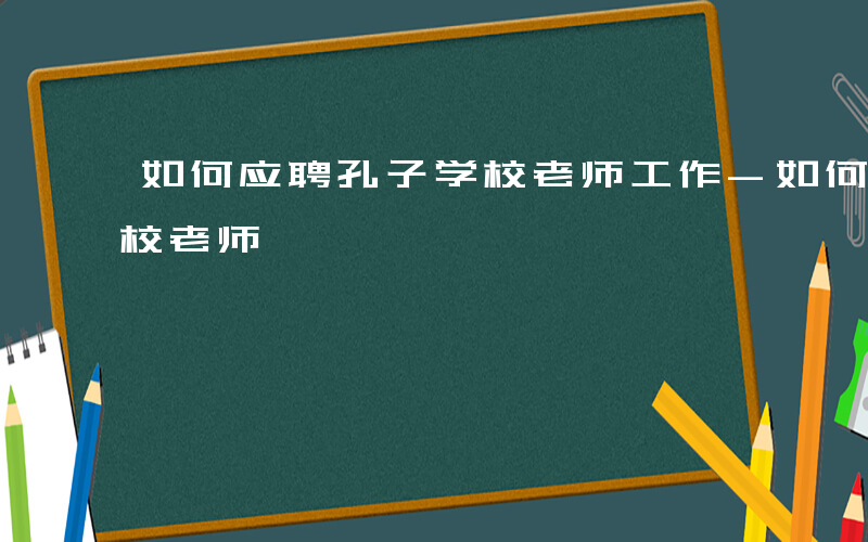 如何应聘孔子学校老师工作-如何应聘孔子学校老师