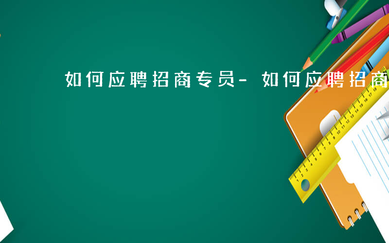 如何应聘招商专员-如何应聘招商岗位