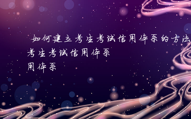 如何建立考生考试信用体系的方法-如何建立考生考试信用体系