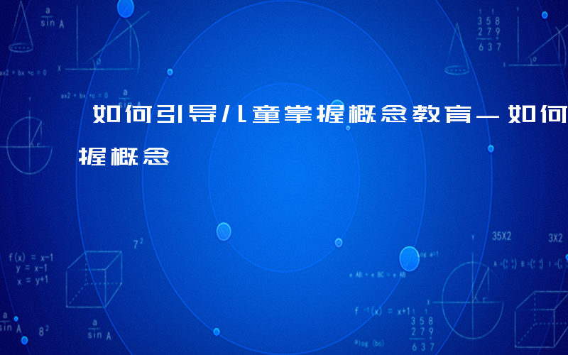 如何引导儿童掌握概念教育-如何引导儿童掌握概念