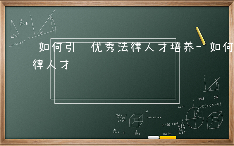 如何引进优秀法律人才培养-如何引进优秀法律人才