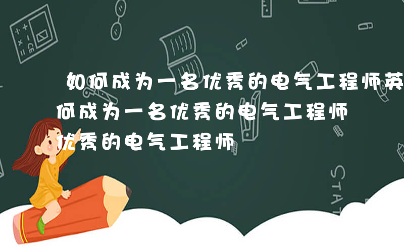 如何成为一名优秀的电气工程师英语作文-如何成为一名优秀的电气工程师