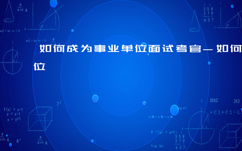 如何成为事业单位面试考官-如何成为事业单位