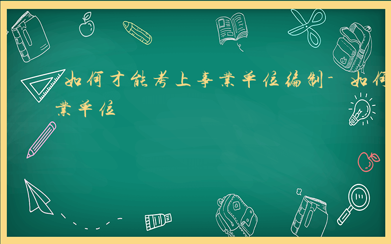 如何才能考上事业单位编制-如何才能考上事业单位