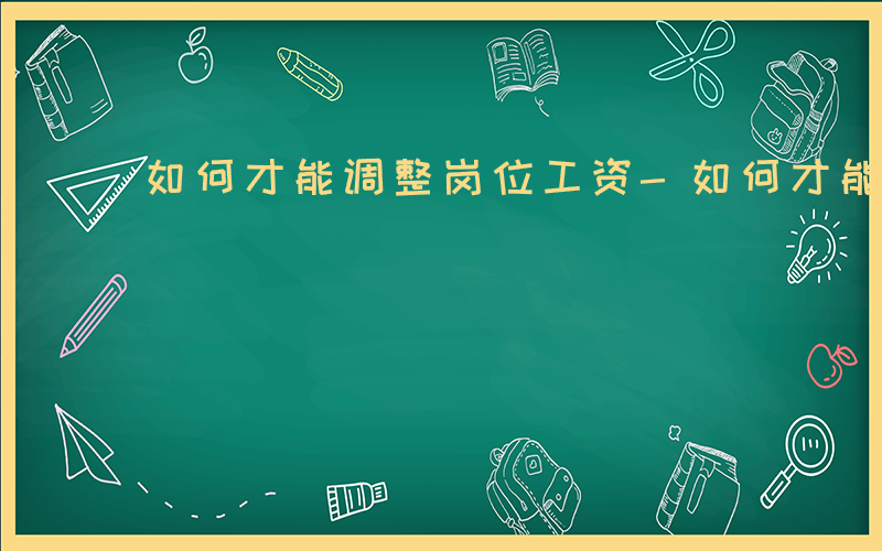 如何才能调整岗位工资-如何才能调整岗位