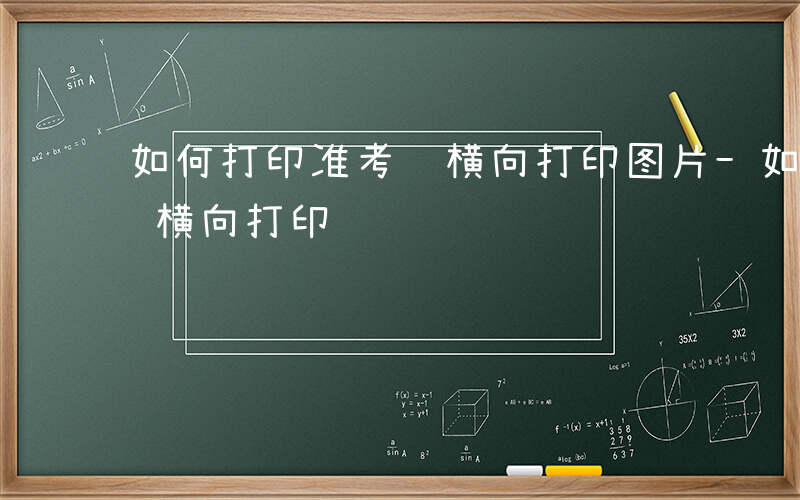 如何打印准考证横向打印图片-如何打印准考证横向打印