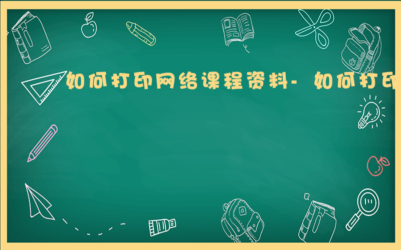 如何打印网络课程资料-如何打印网络课程