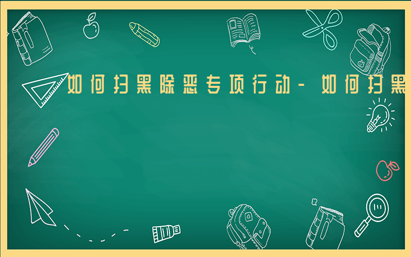 如何扫黑除恶专项行动-如何扫黑除恶