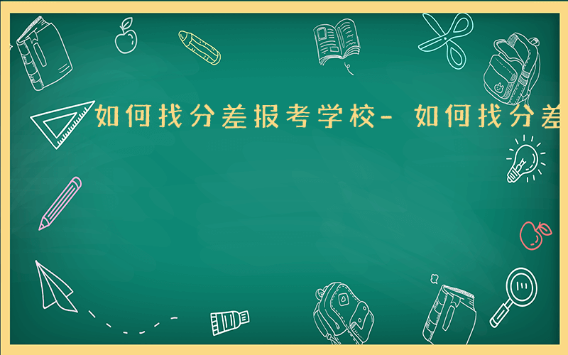 如何找分差报考学校-如何找分差报考