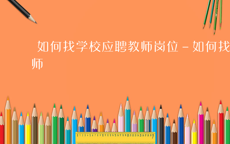 如何找学校应聘教师岗位-如何找学校应聘教师