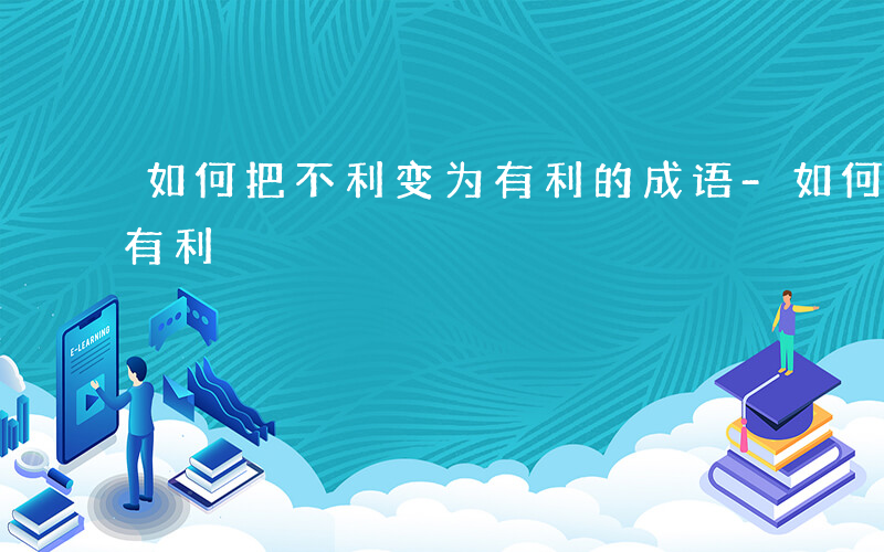 如何把不利变为有利的成语-如何把不利变为有利