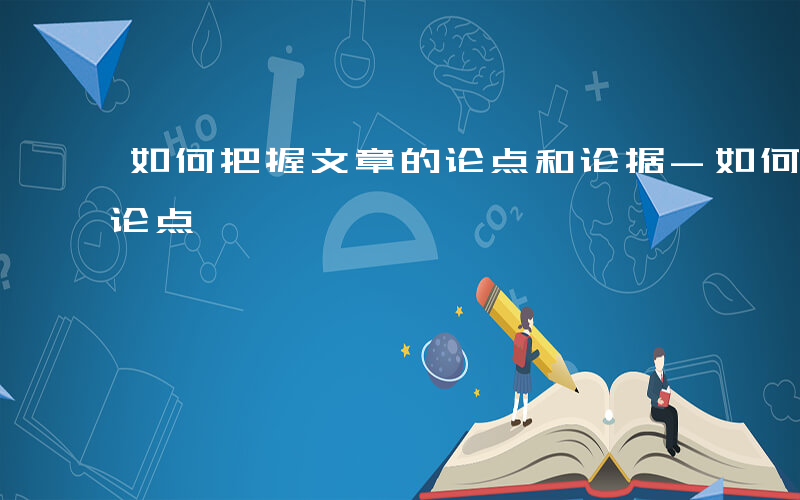 如何把握文章的论点和论据-如何把握文章的论点