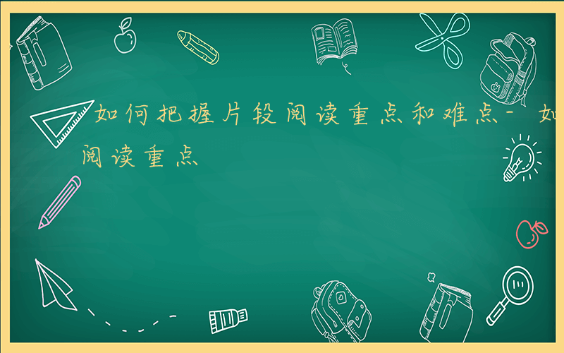 如何把握片段阅读重点和难点-如何把握片段阅读重点