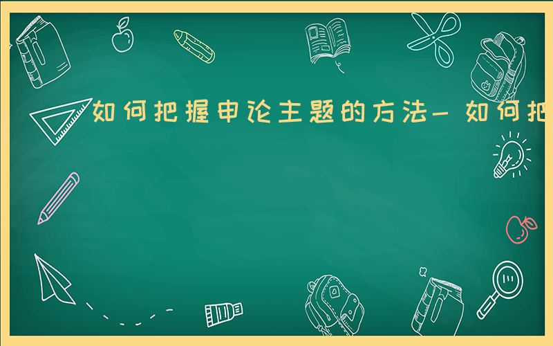 如何把握申论主题的方法-如何把握申论主题