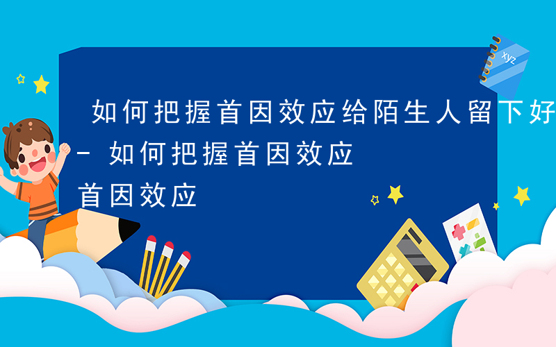 如何把握首因效应给陌生人留下好的第一印象-如何把握首因效应