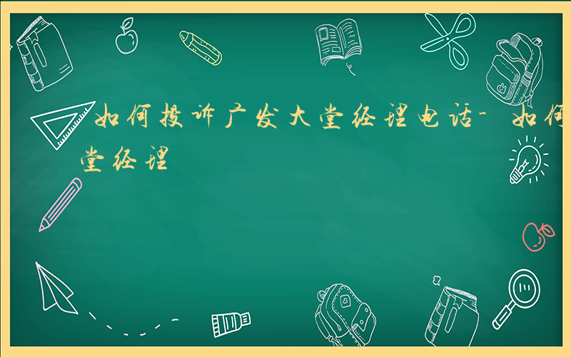 如何投诉广发大堂经理电话-如何投诉广发大堂经理