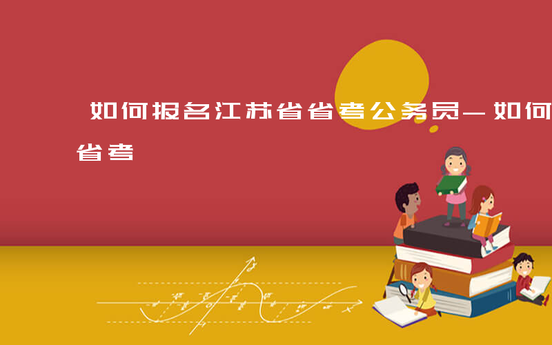 如何报名江苏省省考公务员-如何报名江苏省省考