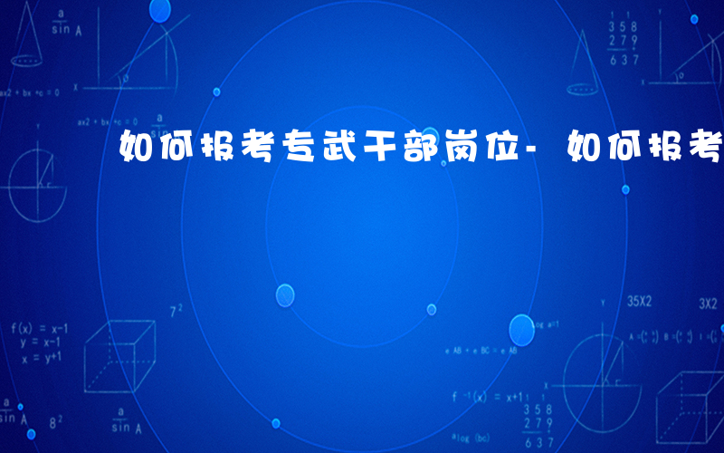 如何报考专武干部岗位-如何报考专武干部