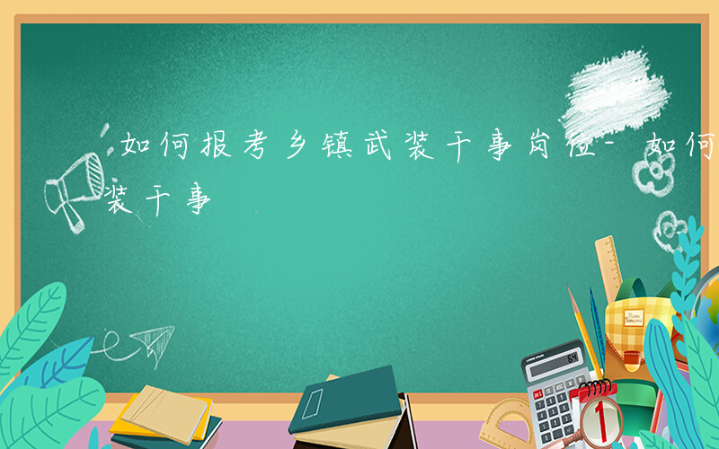 如何报考乡镇武装干事岗位-如何报考乡镇武装干事