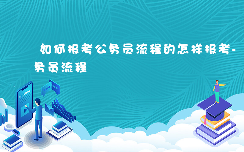 如何报考公务员流程的怎样报考-如何报考公务员流程