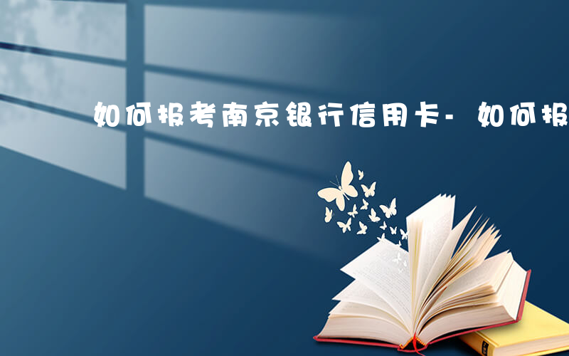 如何报考南京银行信用卡-如何报考南京银行