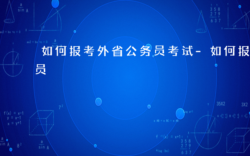 如何报考外省公务员考试-如何报考外省公务员