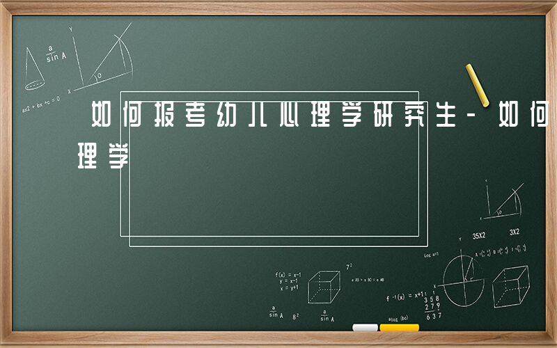 如何报考幼儿心理学研究生-如何报考幼儿心理学