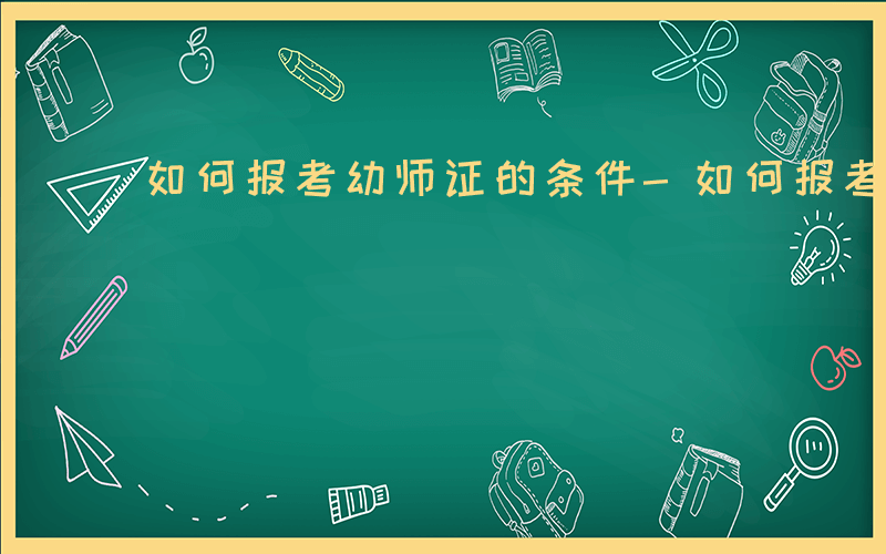 如何报考幼师证的条件-如何报考幼师证