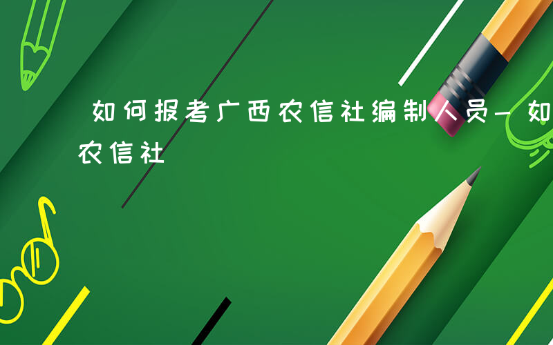 如何报考广西农信社编制人员-如何报考广西农信社