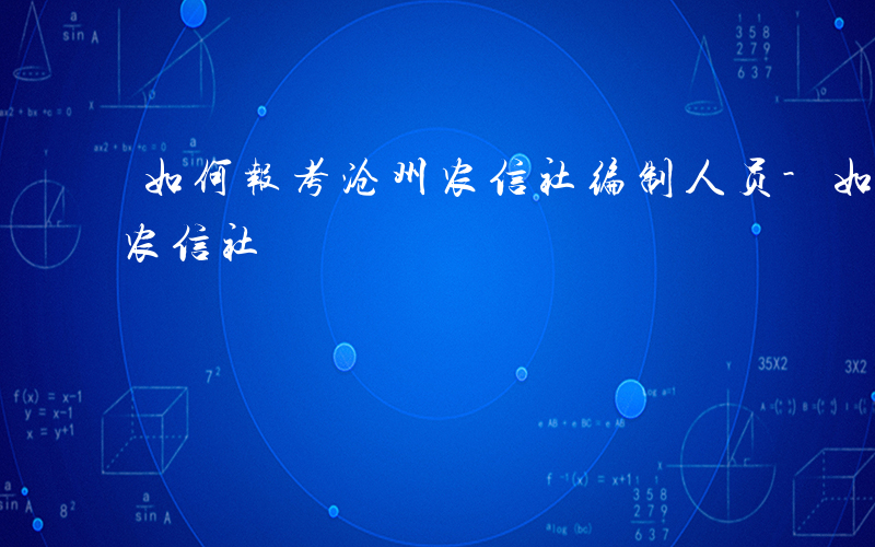 如何报考沧州农信社编制人员-如何报考沧州农信社