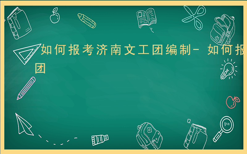 如何报考济南文工团编制-如何报考济南文工团