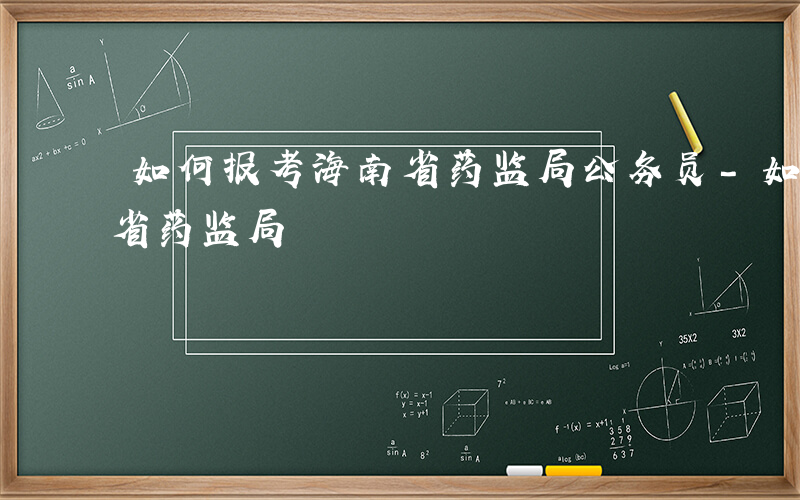 如何报考海南省药监局公务员-如何报考海南省药监局