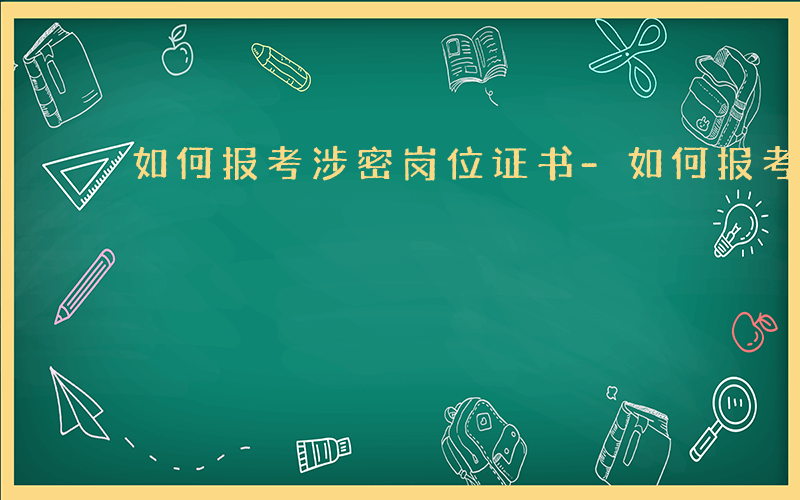 如何报考涉密岗位证书-如何报考涉密岗位