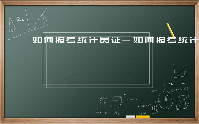 如何报考统计员证-如何报考统计员