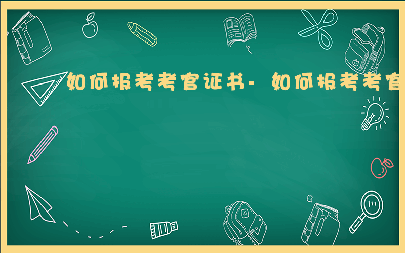 如何报考考官证书-如何报考考官证