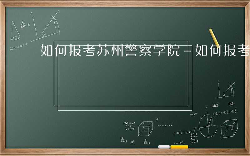 如何报考苏州警察学院-如何报考苏州警察