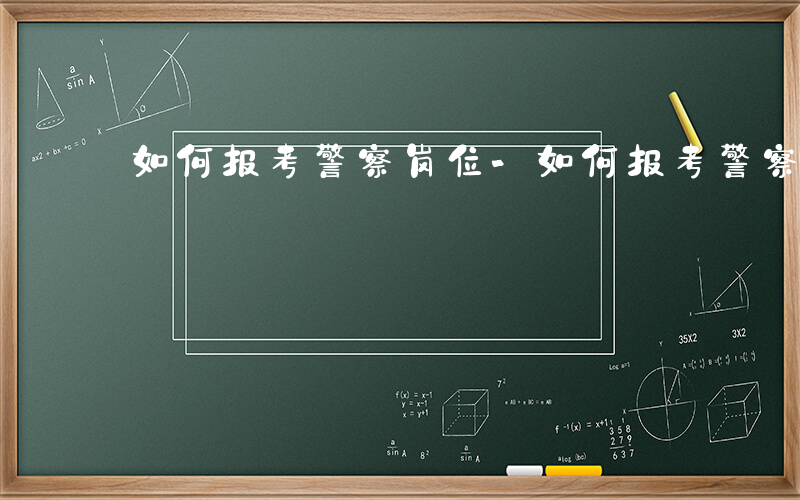 如何报考警察岗位-如何报考警察