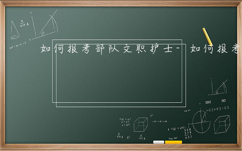 如何报考部队文职护士-如何报考部队文职
