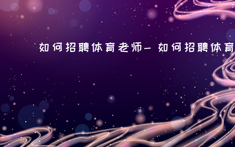 如何招聘体育老师-如何招聘体育老师