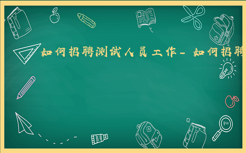 如何招聘测试人员工作-如何招聘测试人员