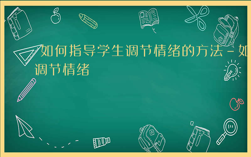 如何指导学生调节情绪的方法-如何指导学生调节情绪